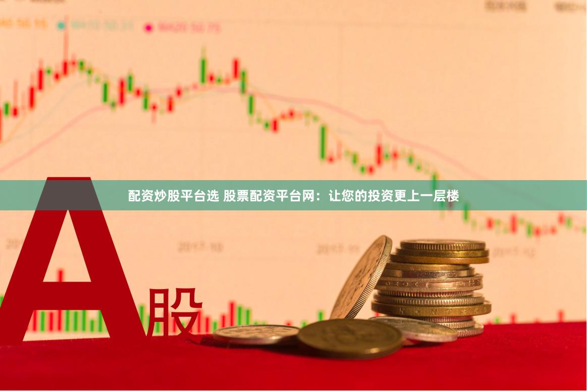配资炒股平台选 股票配资平台网：让您的投资更上一层楼