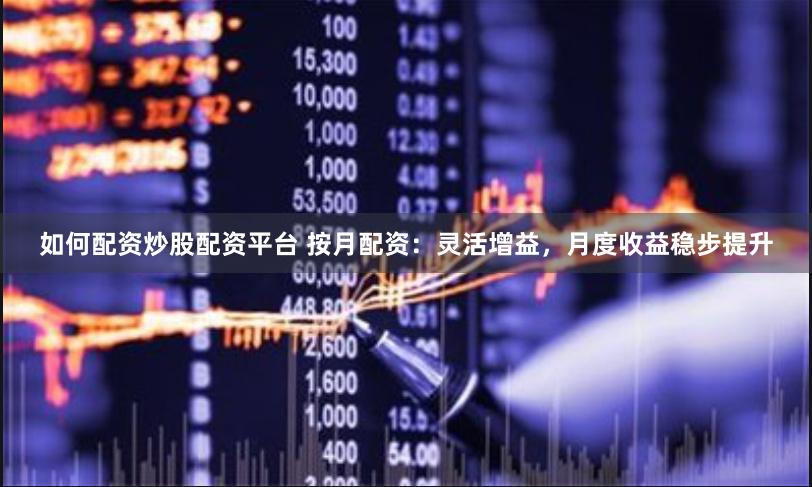 如何配资炒股配资平台 按月配资：灵活增益，月度收益稳步提升