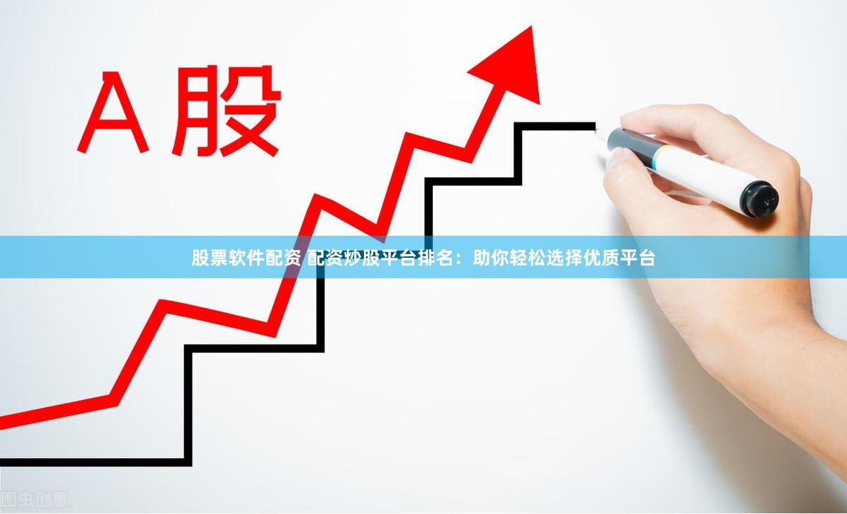 股票软件配资 配资炒股平台排名：助你轻松选择优质平台