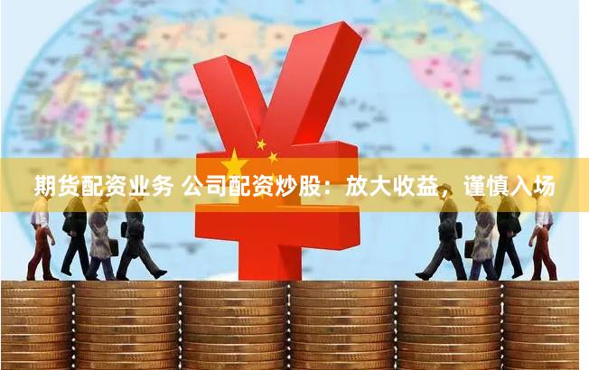 期货配资业务 公司配资炒股：放大收益，谨慎入场