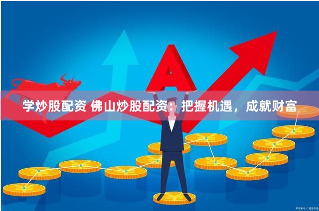 学炒股配资 佛山炒股配资：把握机遇，成就财富