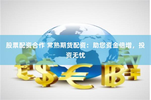 股票配资合作 常熟期货配资：助您资金倍增，投资无忧