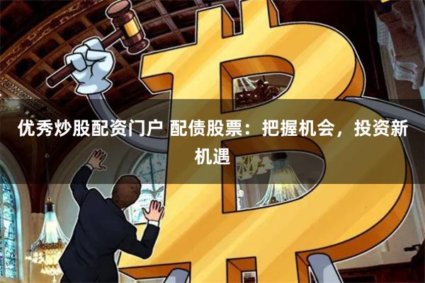 优秀炒股配资门户 配债股票：把握机会，投资新机遇