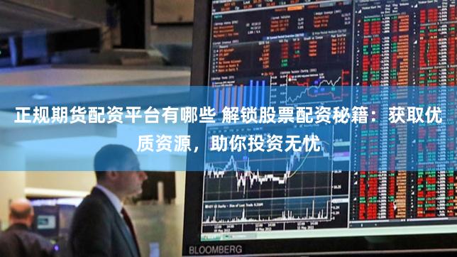 正规期货配资平台有哪些 解锁股票配资秘籍：获取优质资源，助你投资无忧