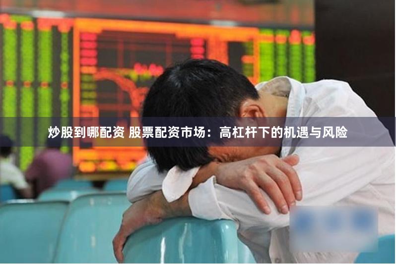 炒股到哪配资 股票配资市场：高杠杆下的机遇与风险