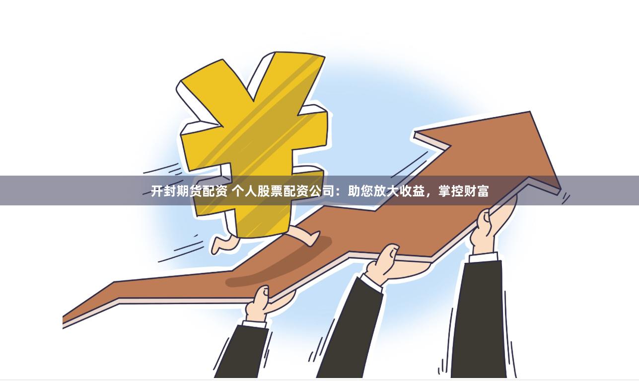 开封期货配资 个人股票配资公司：助您放大收益，掌控财富