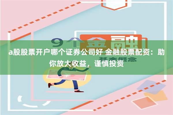 a股股票开户哪个证券公司好 金融股票配资：助你放大收益，谨慎投资