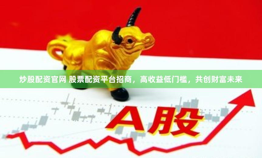 炒股配资官网 股票配资平台招商，高收益低门槛，共创财富未来