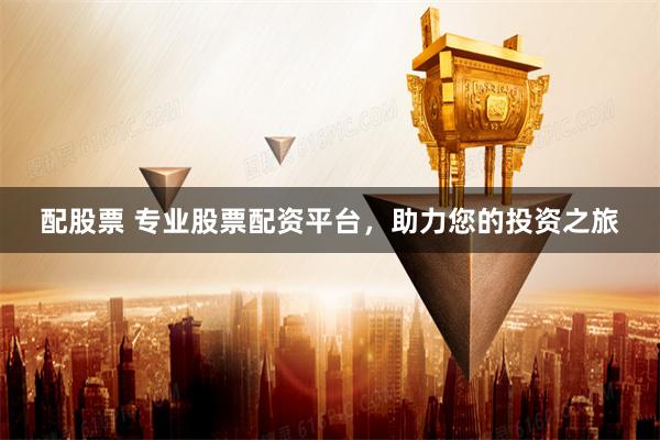 配股票 专业股票配资平台，助力您的投资之旅