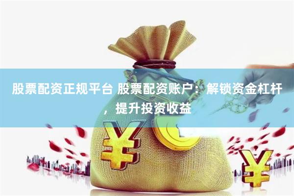 股票配资正规平台 股票配资账户：解锁资金杠杆，提升投资收益
