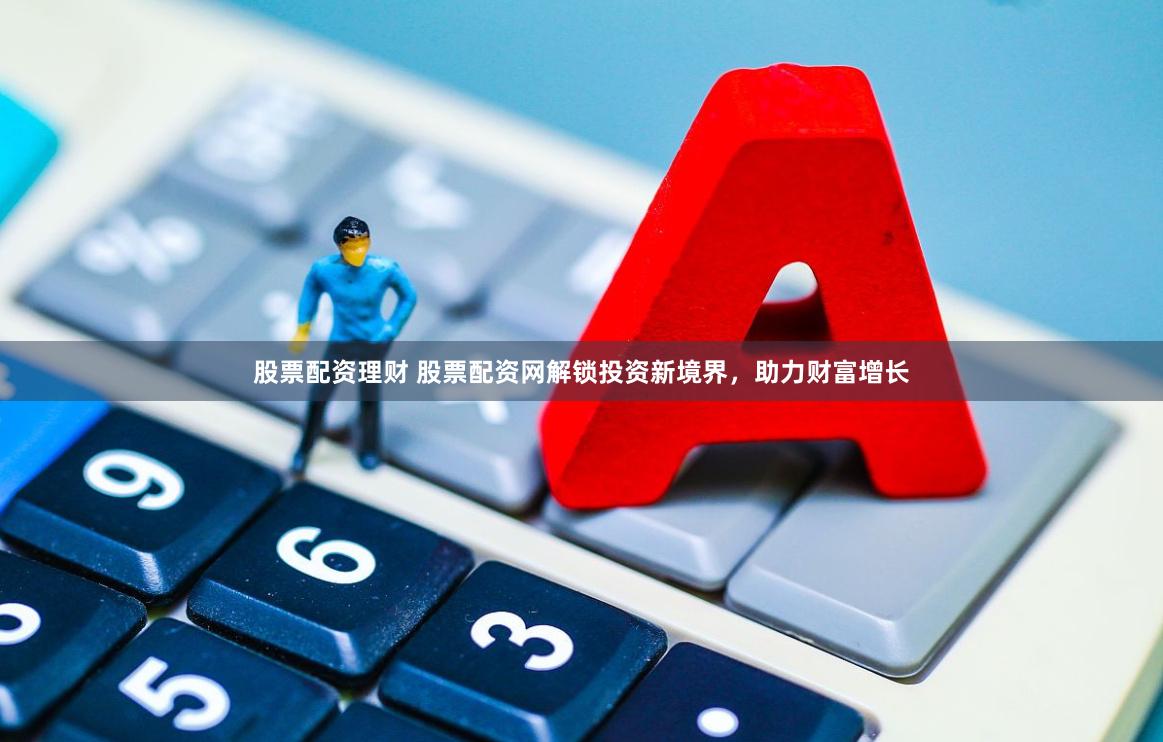 股票配资理财 股票配资网解锁投资新境界，助力财富增长