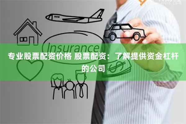 专业股票配资价格 股票配资：了解提供资金杠杆的公司