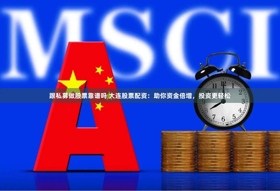 跟私募做股票靠谱吗 大连股票配资：助你资金倍增，投资更轻松