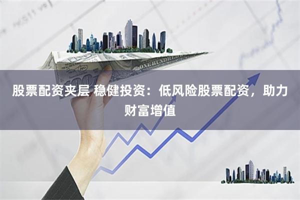 股票配资夹层 稳健投资：低风险股票配资，助力财富增值