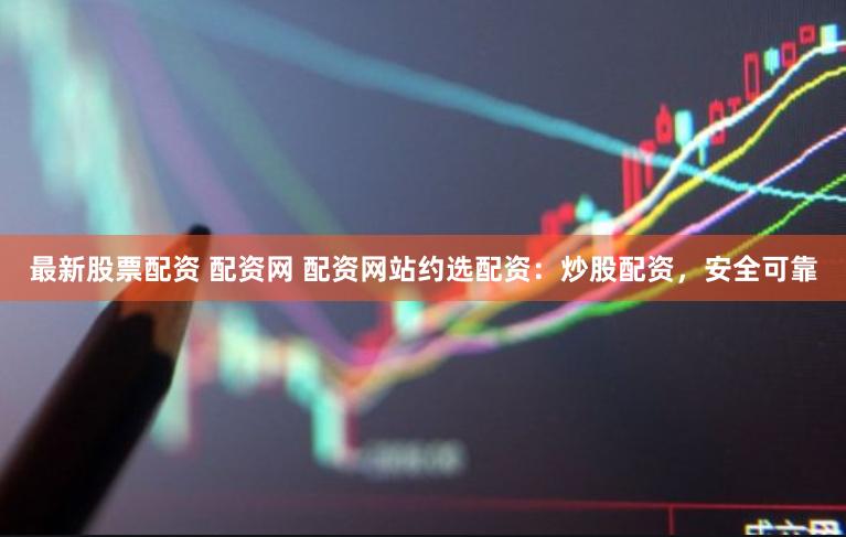 最新股票配资 配资网 配资网站约选配资：炒股配资，安全可靠