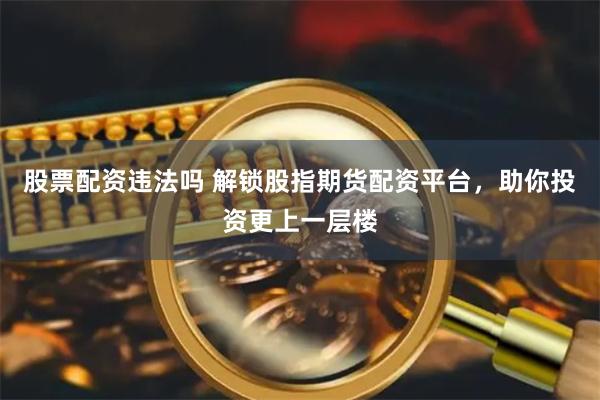 股票配资违法吗 解锁股指期货配资平台，助你投资更上一层楼