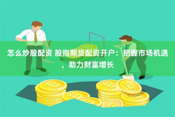 怎么炒股配资 股指期货配资开户：把握市场机遇，助力财富增长