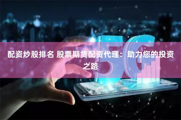 配资炒股排名 股票期货配资代理：助力您的投资之路