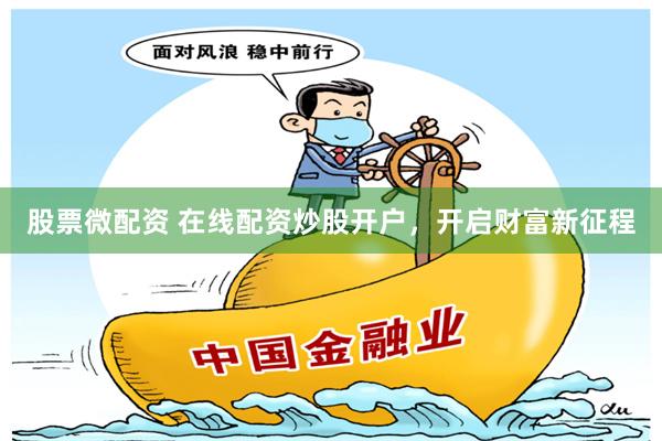 股票微配资 在线配资炒股开户，开启财富新征程