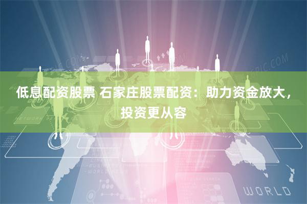 低息配资股票 石家庄股票配资：助力资金放大，投资更从容