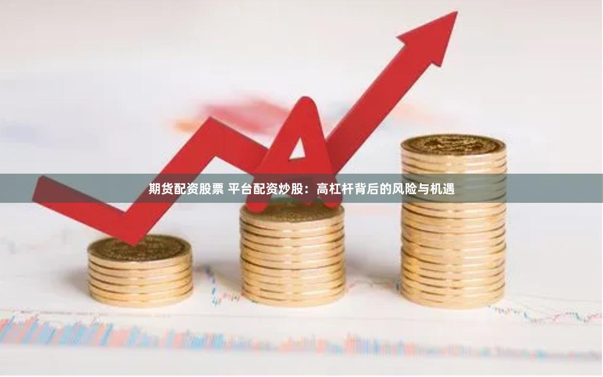 期货配资股票 平台配资炒股：高杠杆背后的风险与机遇