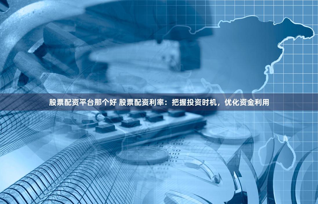 股票配资平台那个好 股票配资利率：把握投资时机，优化资金利用