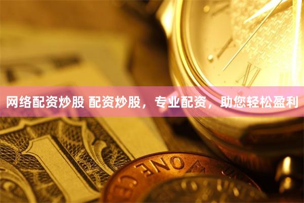 网络配资炒股 配资炒股，专业配资，助您轻松盈利
