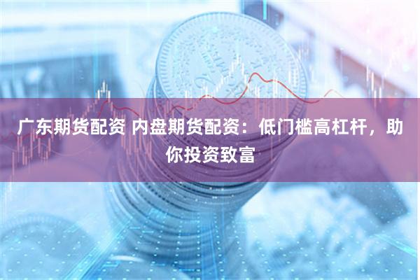 广东期货配资 内盘期货配资：低门槛高杠杆，助你投资致富