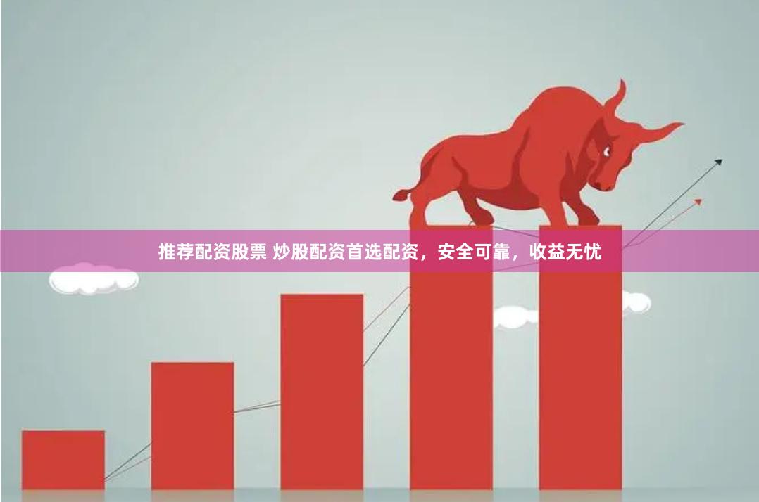 推荐配资股票 炒股配资首选配资，安全可靠，收益无忧