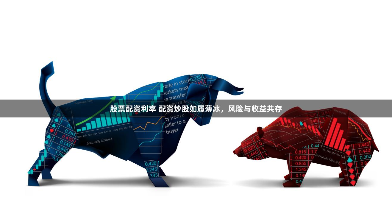 股票配资利率 配资炒股如履薄冰，风险与收益共存