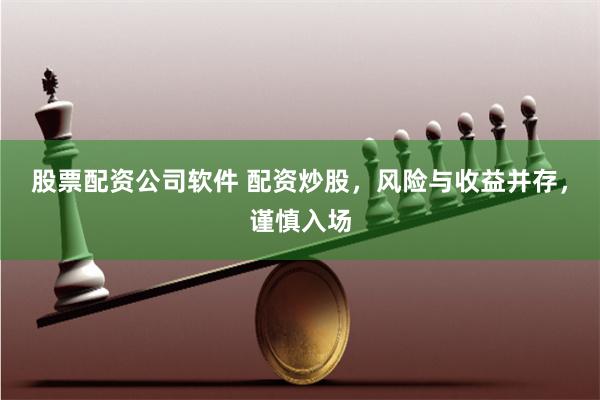 股票配资公司软件 配资炒股，风险与收益并存，谨慎入场