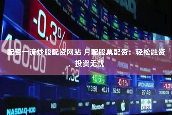 配资一流炒股配资网站 月配股票配资：轻松融资，投资无忧