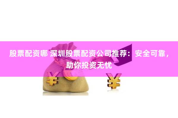 股票配资哪 深圳股票配资公司推荐：安全可靠，助你投资无忧