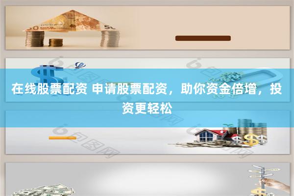 在线股票配资 申请股票配资，助你资金倍增，投资更轻松