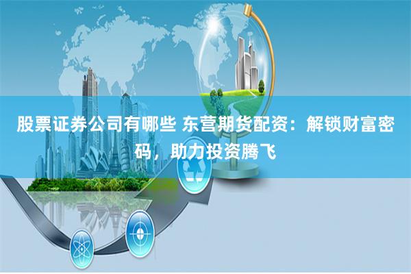 股票证券公司有哪些 东营期货配资：解锁财富密码，助力投资腾飞