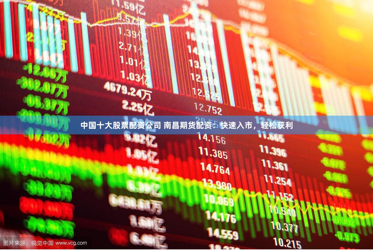 中国十大股票配资公司 南昌期货配资：快速入市，轻松获利