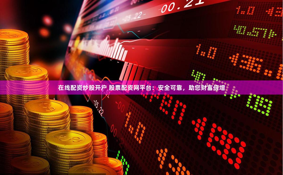 在线配资炒股开户 股票配资网平台：安全可靠，助您财富倍增