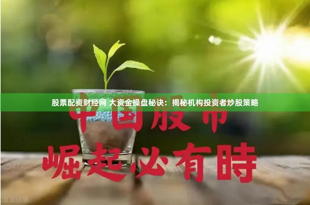 股票配资财经网 大资金操盘秘诀：揭秘机构投资者炒股策略