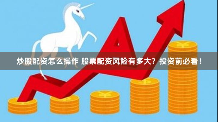 炒股配资怎么操作 股票配资风险有多大？投资前必看！