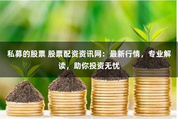 私募的股票 股票配资资讯网：最新行情，专业解读，助你投资无忧