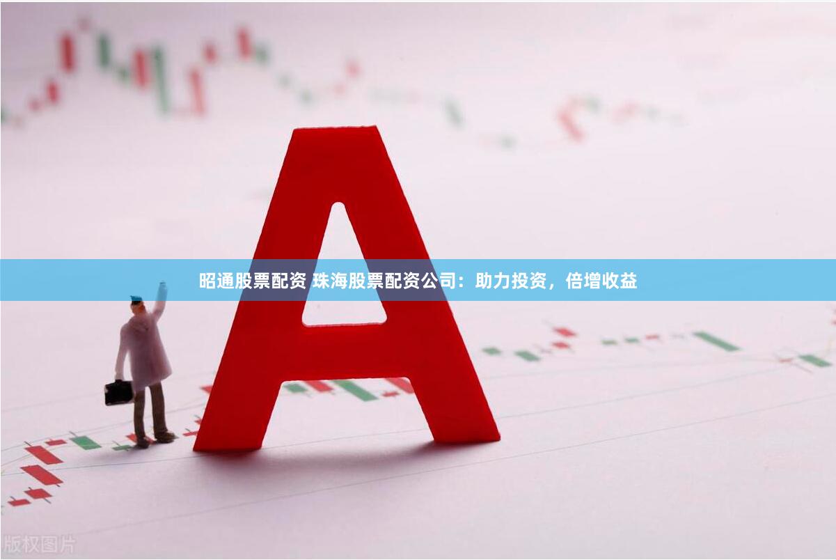 昭通股票配资 珠海股票配资公司：助力投资，倍增收益