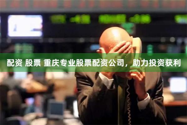 配资 股票 重庆专业股票配资公司，助力投资获利