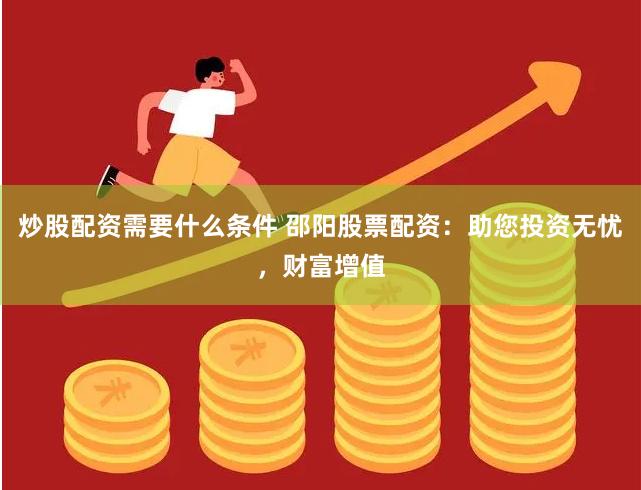 炒股配资需要什么条件 邵阳股票配资：助您投资无忧，财富增值