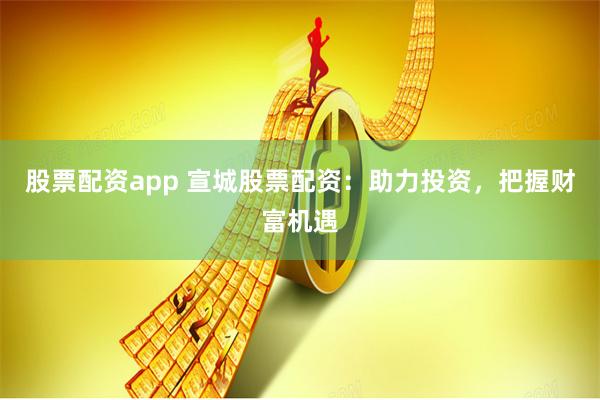 股票配资app 宣城股票配资：助力投资，把握财富机遇