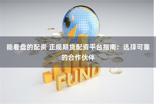 能看盘的配资 正规期货配资平台指南：选择可靠的合作伙伴