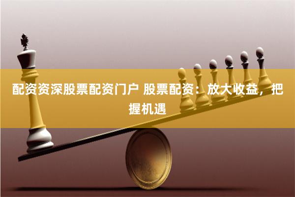 配资资深股票配资门户 股票配资：放大收益，把握机遇