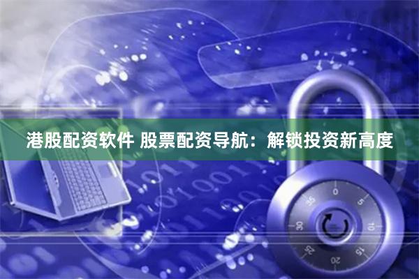 港股配资软件 股票配资导航：解锁投资新高度