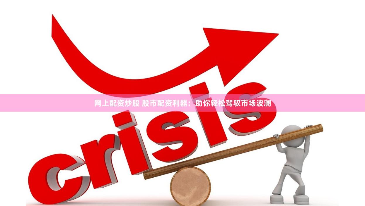 网上配资炒股 股市配资利器：助你轻松驾驭市场波澜