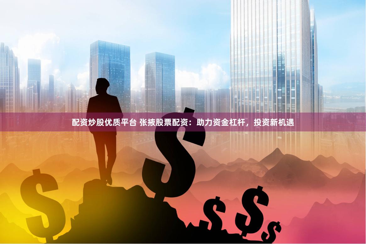配资炒股优质平台 张掖股票配资：助力资金杠杆，投资新机遇