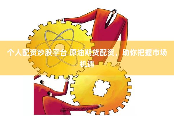 个人配资炒股平台 原油期货配资，助你把握市场机遇